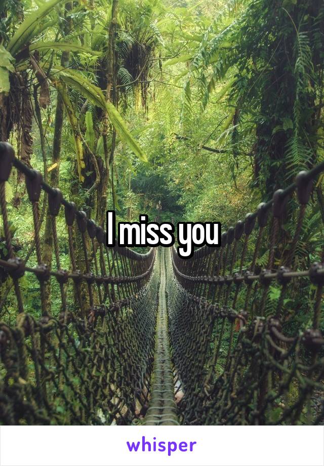 I miss you