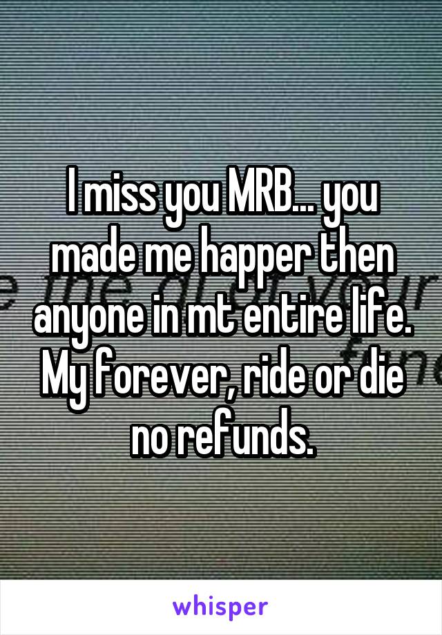 I miss you MRB... you made me happer then anyone in mt entire life. My forever, ride or die no refunds.