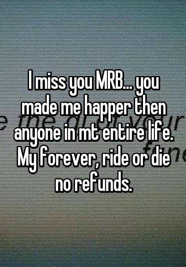 I miss you MRB... you made me happer then anyone in mt entire life. My forever, ride or die no refunds.