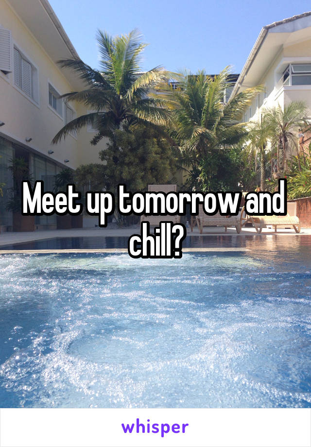 Meet up tomorrow and  chill?