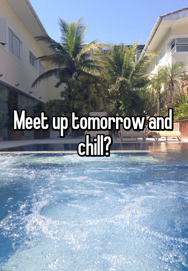 Meet up tomorrow and  chill?