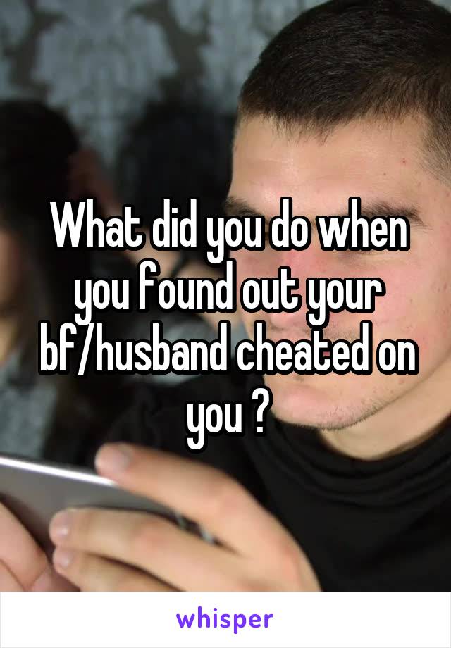 What did you do when you found out your bf/husband cheated on you ?