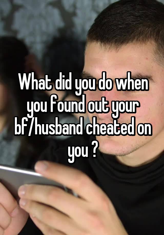 What did you do when you found out your bf/husband cheated on you ?