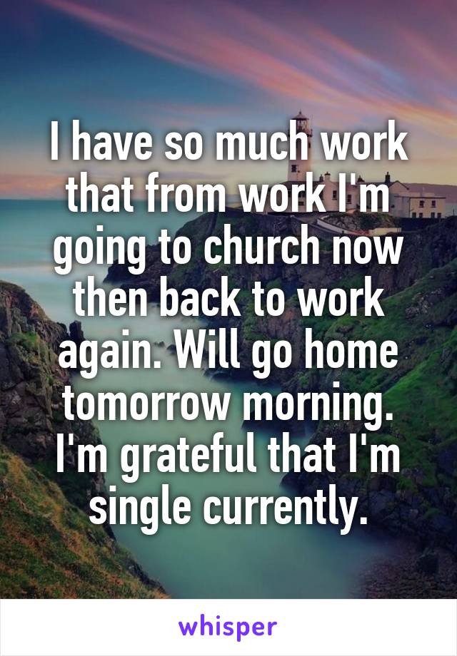 I have so much work that from work I'm going to church now then back to work again. Will go home tomorrow morning.
I'm grateful that I'm single currently.