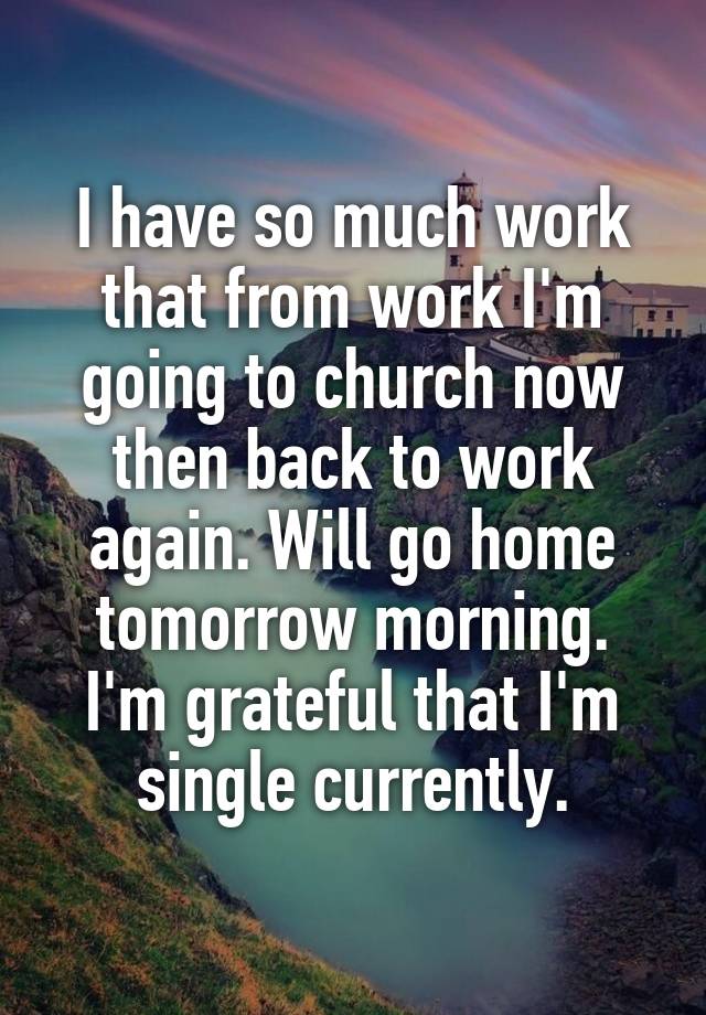 I have so much work that from work I'm going to church now then back to work again. Will go home tomorrow morning.
I'm grateful that I'm single currently.