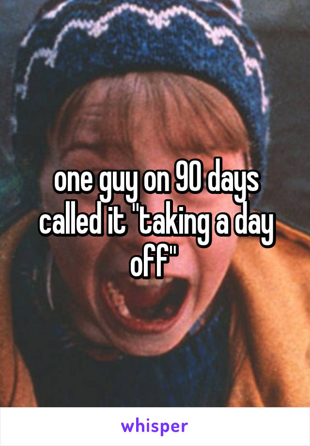 one guy on 90 days called it "taking a day off" 