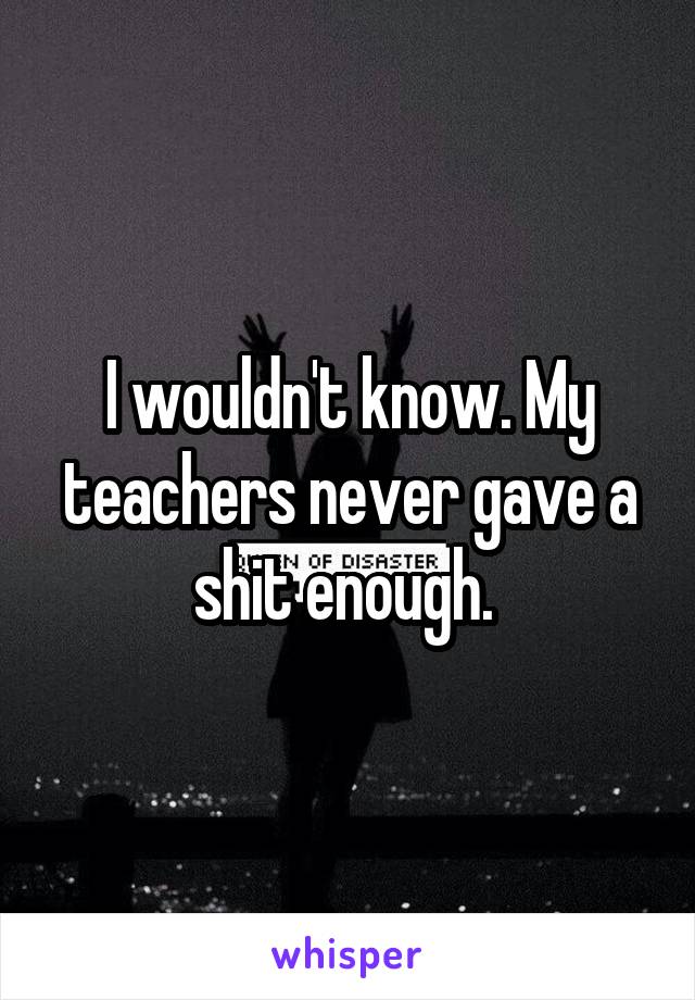 I wouldn't know. My teachers never gave a shit enough. 