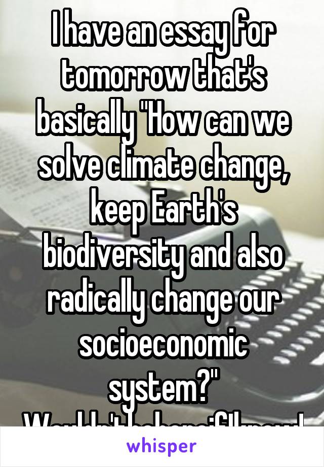 I have an essay for tomorrow that's basically "How can we solve climate change, keep Earth's biodiversity and also radically change our socioeconomic system?"
Wouldn'tbehereifIknew!