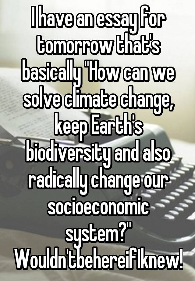 I have an essay for tomorrow that's basically "How can we solve climate change, keep Earth's biodiversity and also radically change our socioeconomic system?"
Wouldn'tbehereifIknew!