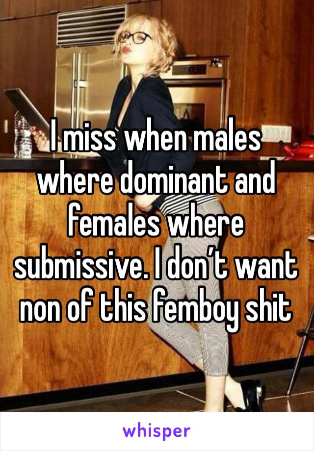 I miss when males where dominant and females where submissive. I don’t want non of this femboy shit