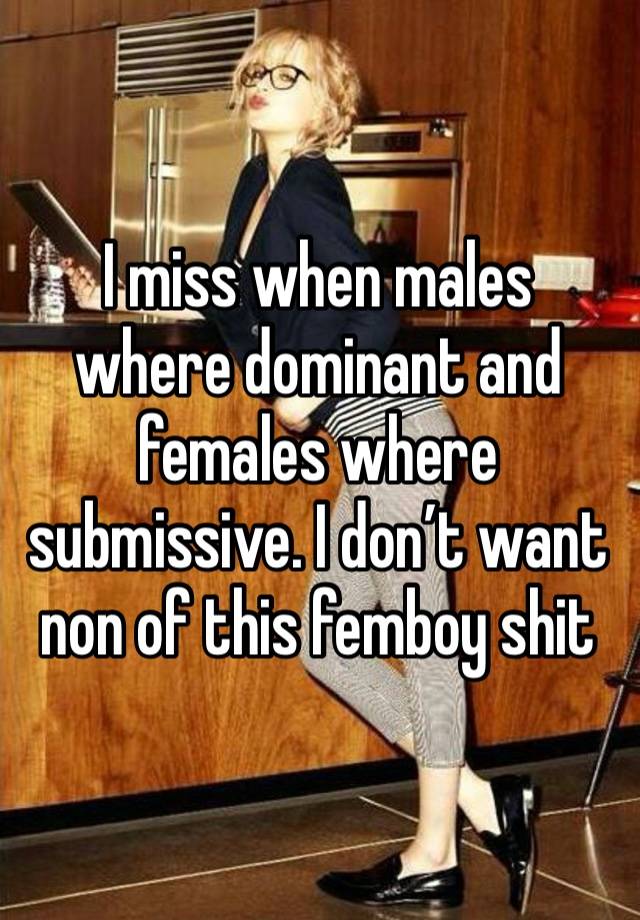 I miss when males where dominant and females where submissive. I don’t want non of this femboy shit