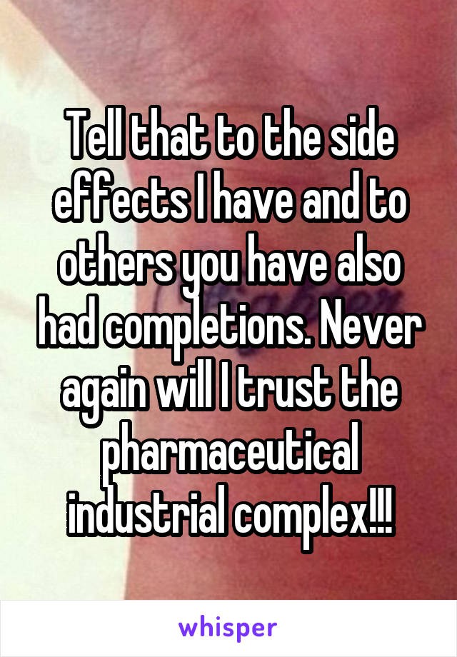 Tell that to the side effects I have and to others you have also had completions. Never again will I trust the pharmaceutical industrial complex!!!