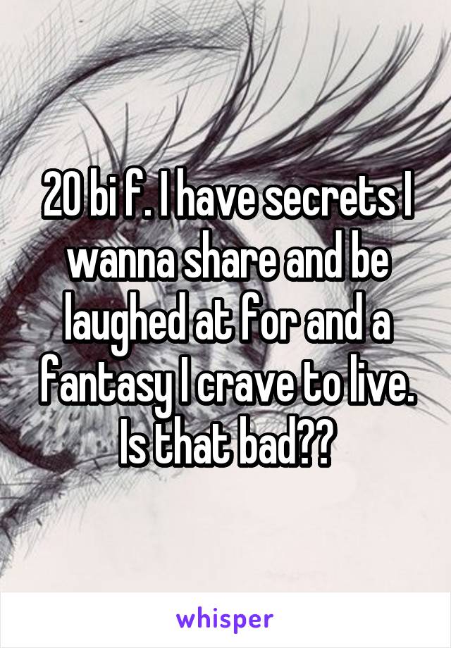 20 bi f. I have secrets I wanna share and be laughed at for and a fantasy I crave to live. Is that bad??