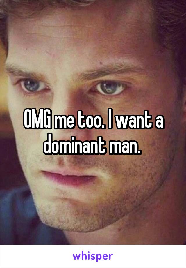 OMG me too. I want a dominant man. 