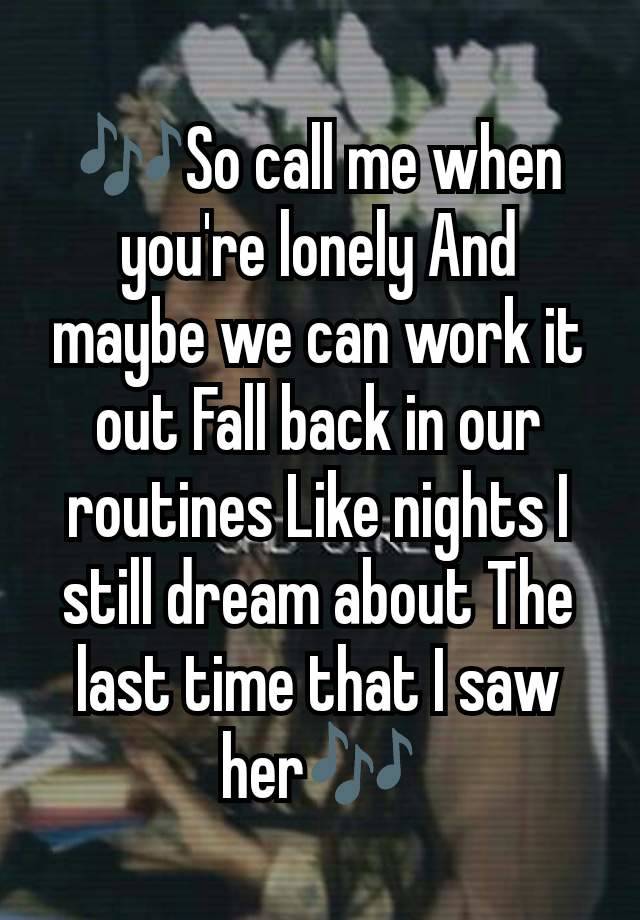 🎶So call me when you're lonely And maybe we can work it out Fall back in our routines Like nights I still dream about The last time that I saw her🎶