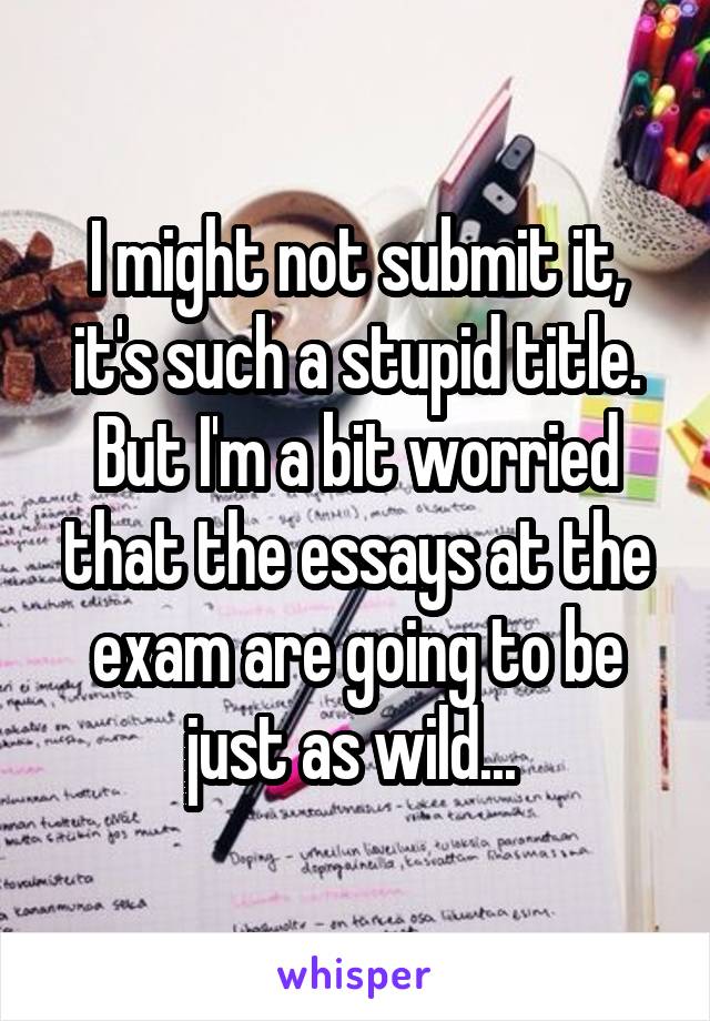 I might not submit it, it's such a stupid title.
But I'm a bit worried that the essays at the exam are going to be just as wild... 