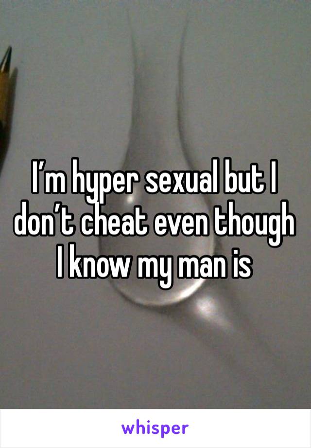 I’m hyper sexual but I don’t cheat even though I know my man is 