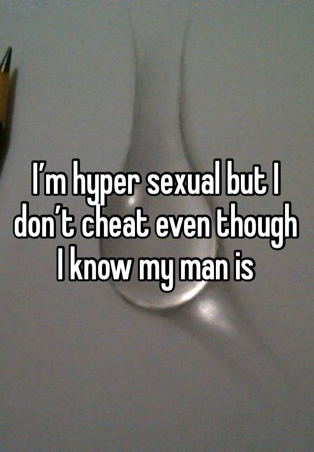 I’m hyper sexual but I don’t cheat even though I know my man is 