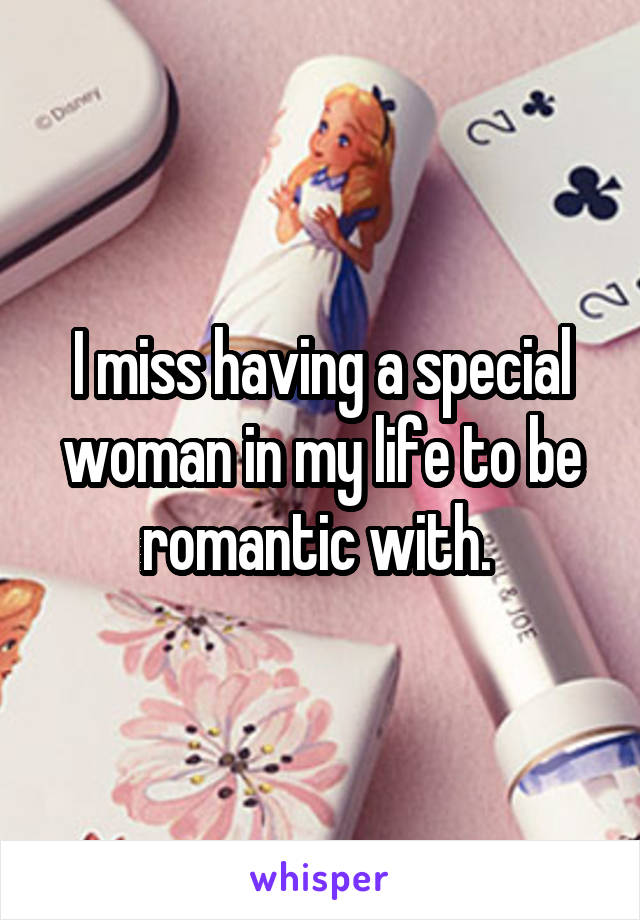 I miss having a special woman in my life to be romantic with. 