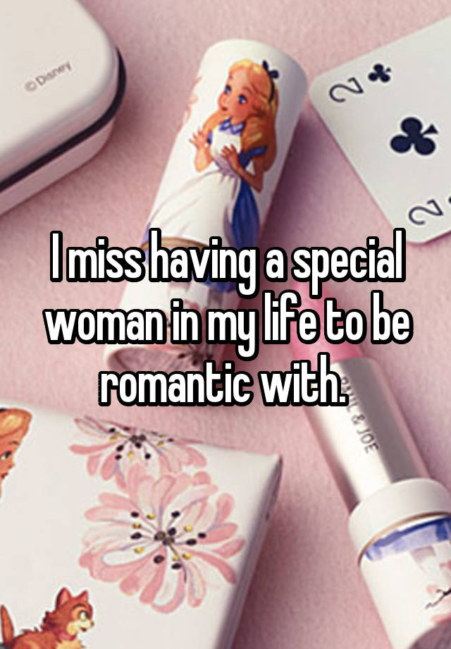 I miss having a special woman in my life to be romantic with. 