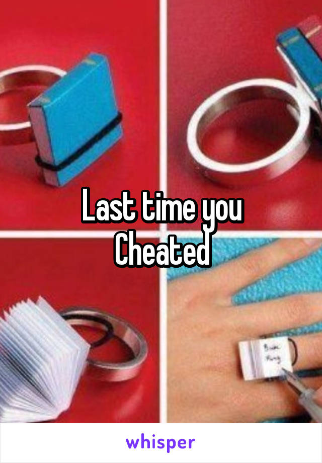 Last time you
Cheated