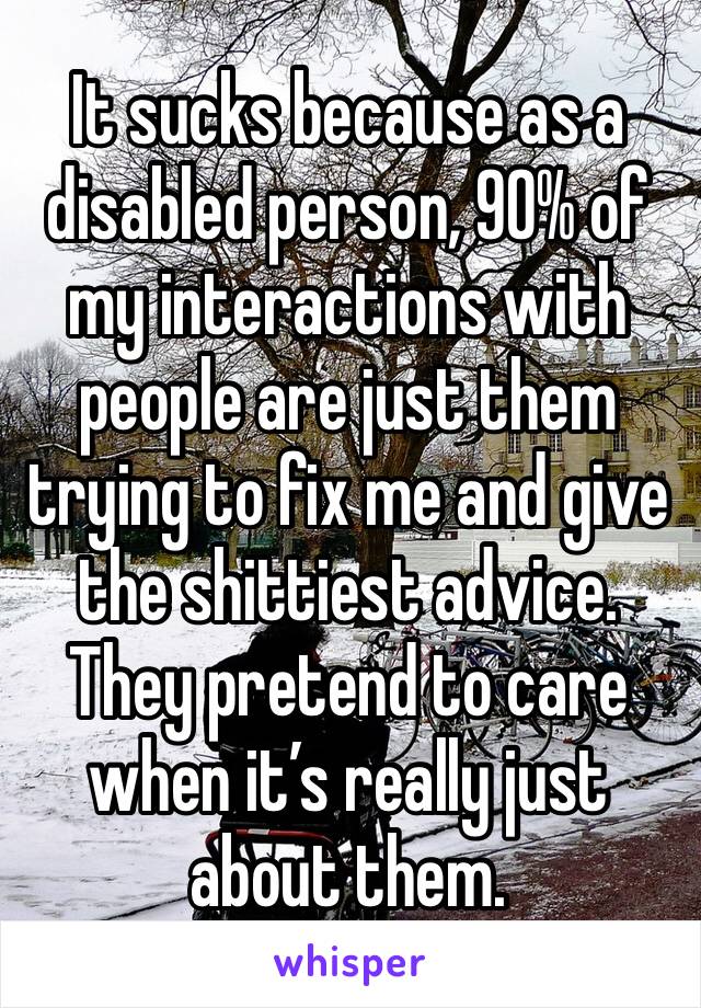 It sucks because as a disabled person, 90% of my interactions with people are just them trying to fix me and give the shittiest advice. They pretend to care when it’s really just about them.