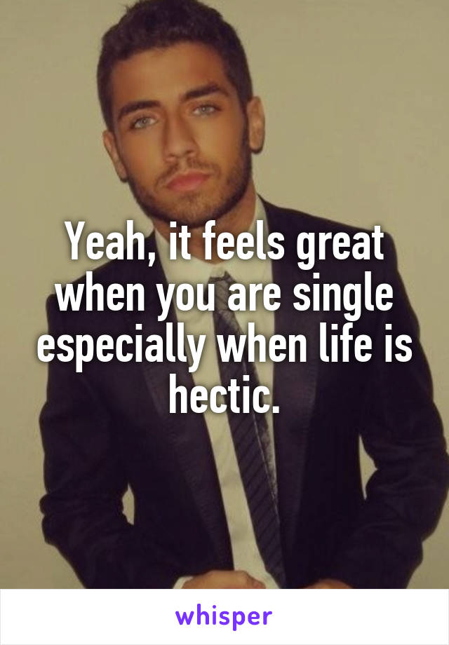 Yeah, it feels great when you are single especially when life is hectic.