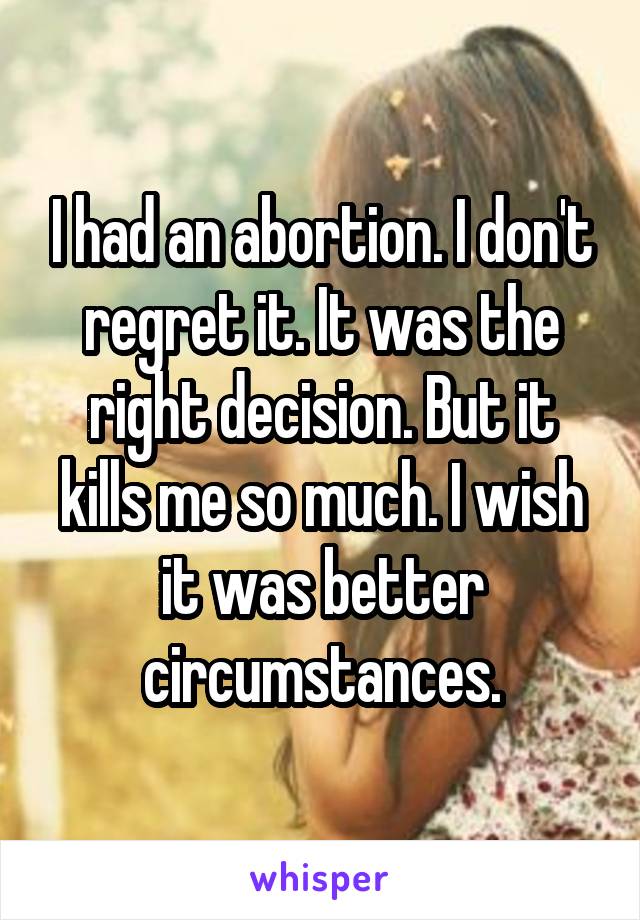 I had an abortion. I don't regret it. It was the right decision. But it kills me so much. I wish it was better circumstances.