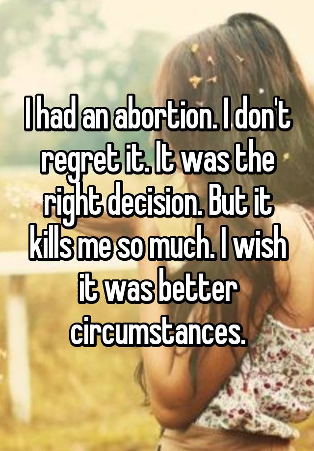 I had an abortion. I don't regret it. It was the right decision. But it kills me so much. I wish it was better circumstances.