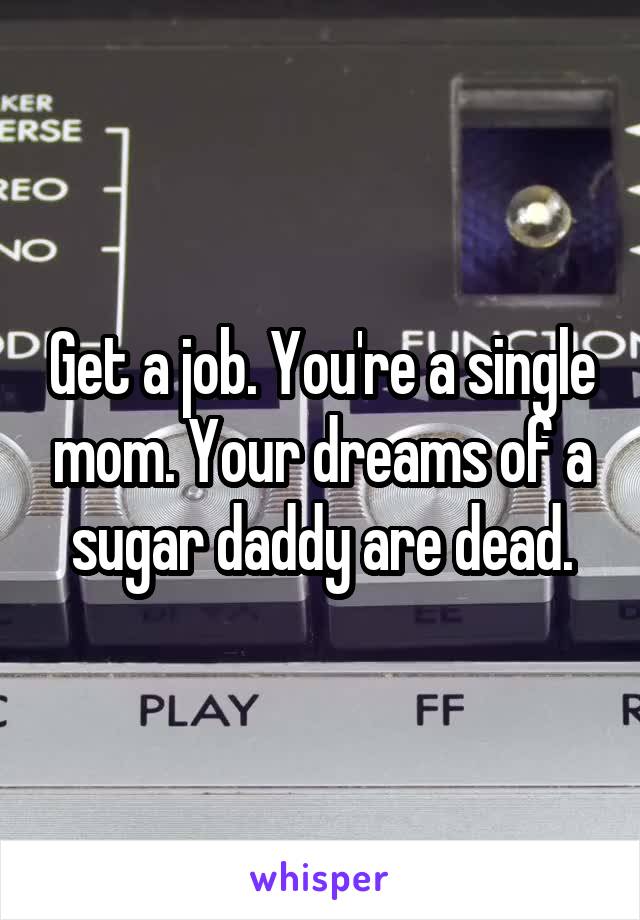 Get a job. You're a single mom. Your dreams of a sugar daddy are dead.