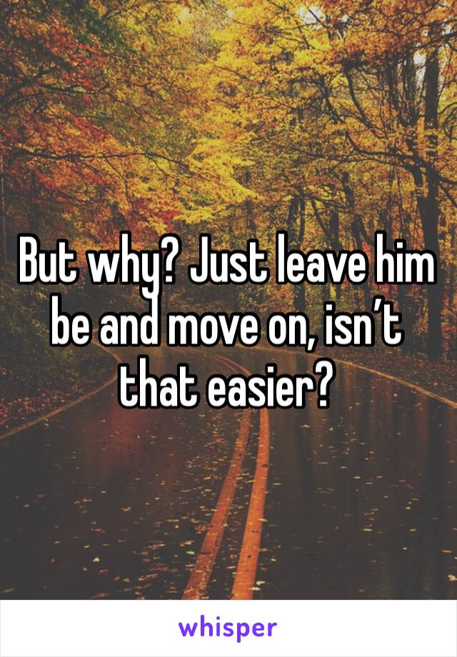 But why? Just leave him be and move on, isn’t that easier? 