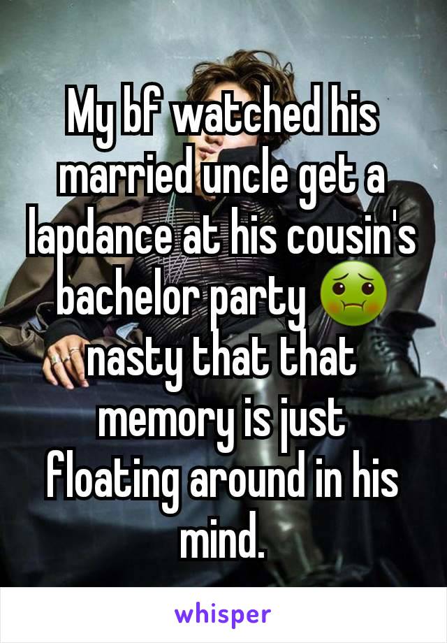 My bf watched his married uncle get a lapdance at his cousin's bachelor party 🤢 nasty that that memory is just floating around in his mind.