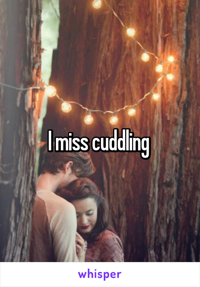 I miss cuddling 