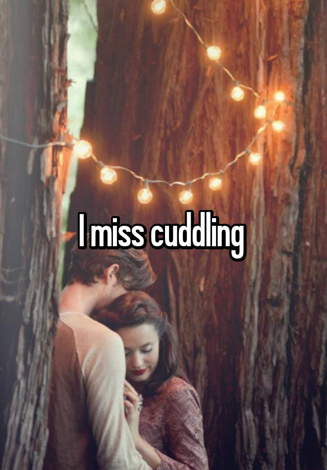 I miss cuddling 