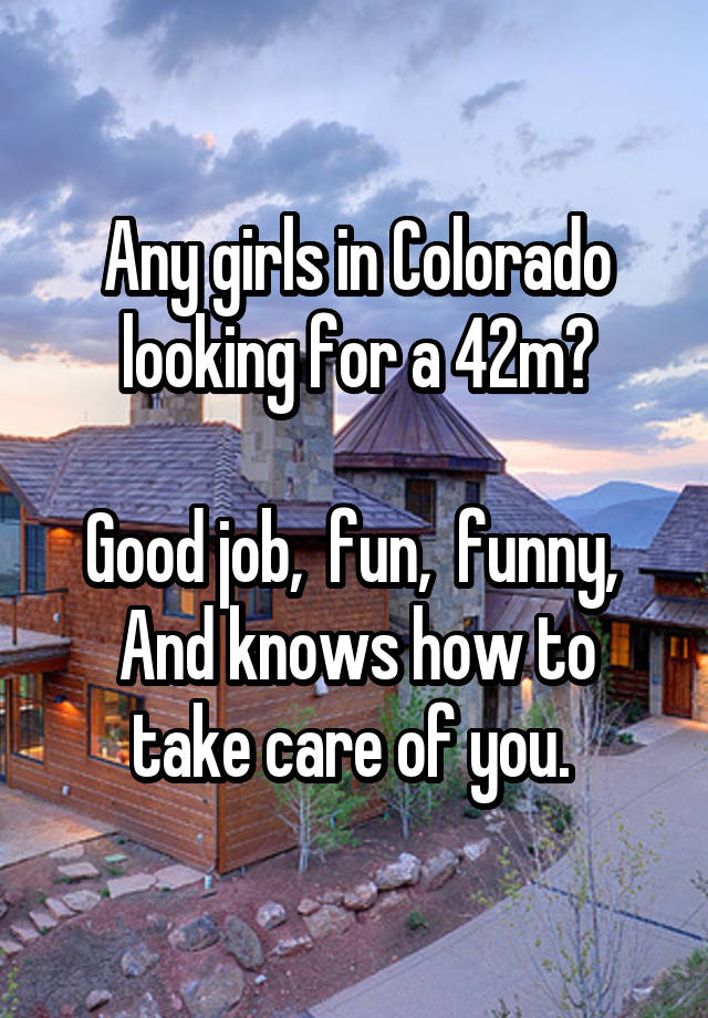 Any girls in Colorado looking for a 42m?

Good job,  fun,  funny, 
And knows how to take care of you. 