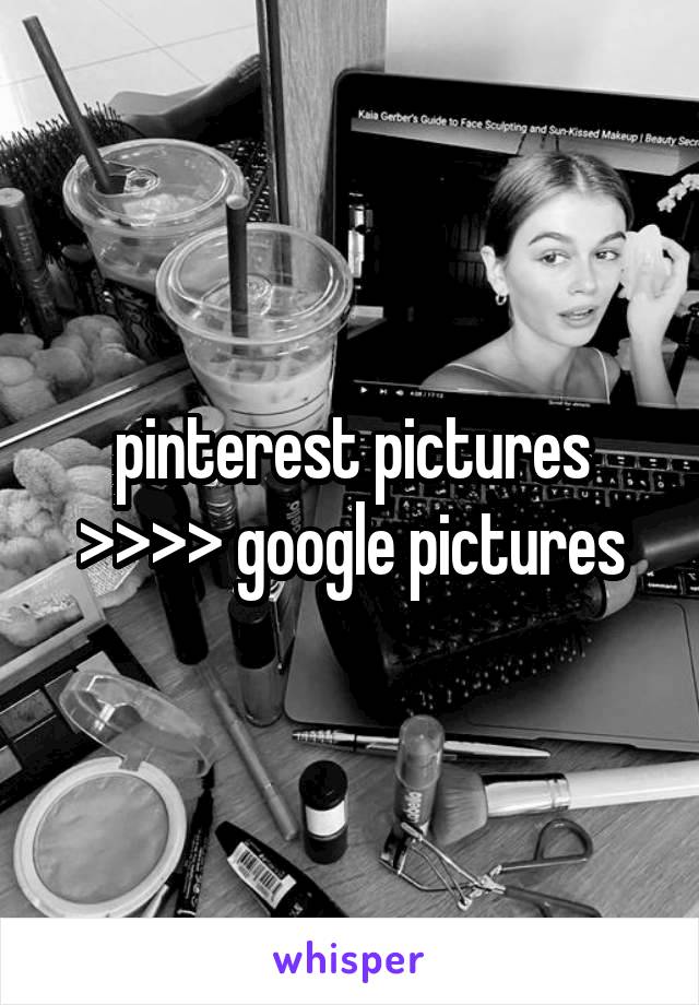 pinterest pictures >>>> google pictures