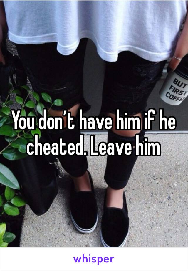 You don’t have him if he cheated. Leave him