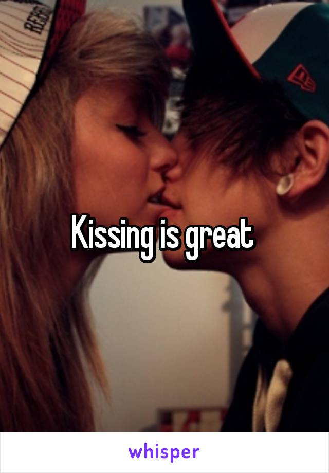 Kissing is great 