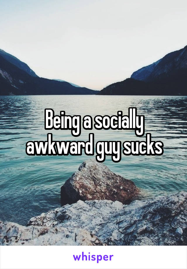 Being a socially awkward guy sucks