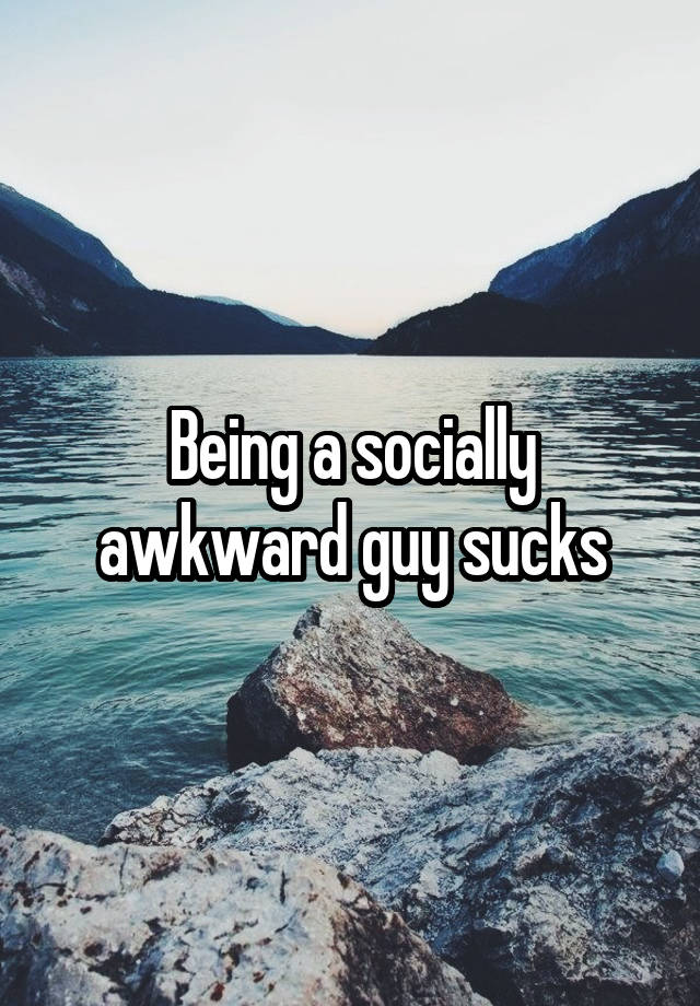 Being a socially awkward guy sucks