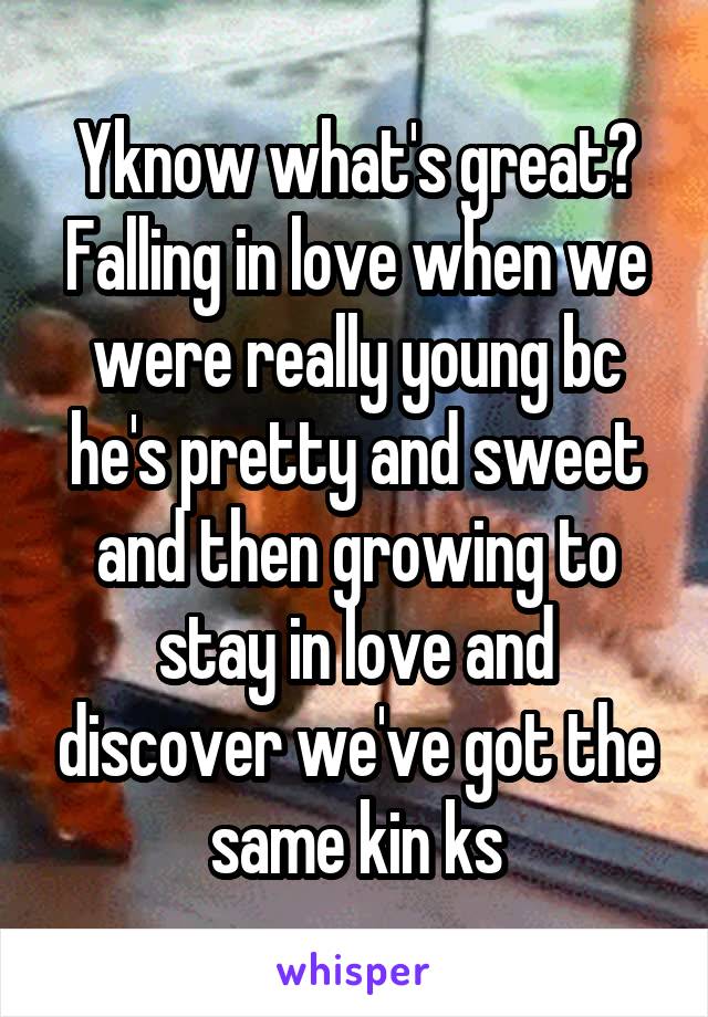 Yknow what's great? Falling in love when we were really young bc he's pretty and sweet and then growing to stay in love and discover we've got the same kin ks