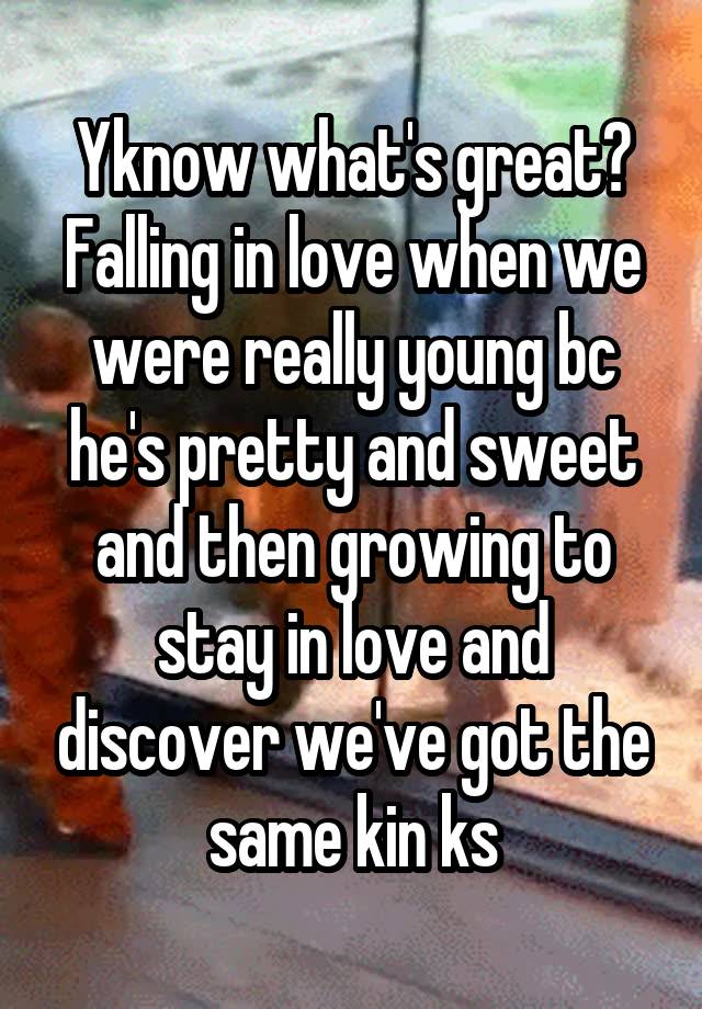 Yknow what's great? Falling in love when we were really young bc he's pretty and sweet and then growing to stay in love and discover we've got the same kin ks