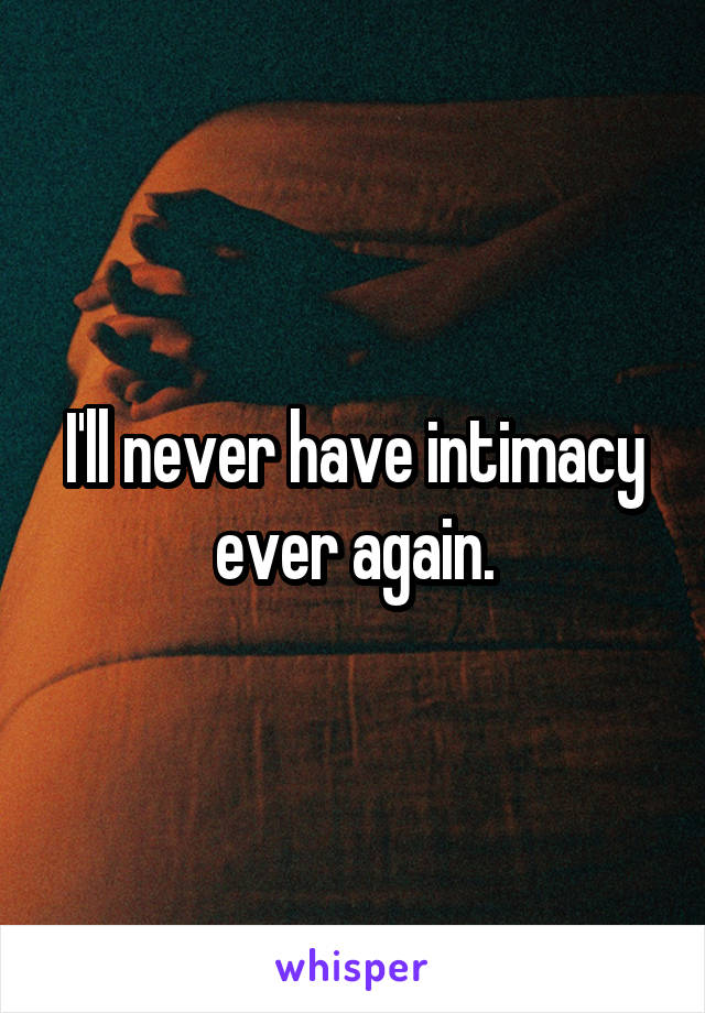 I'll never have intimacy ever again.