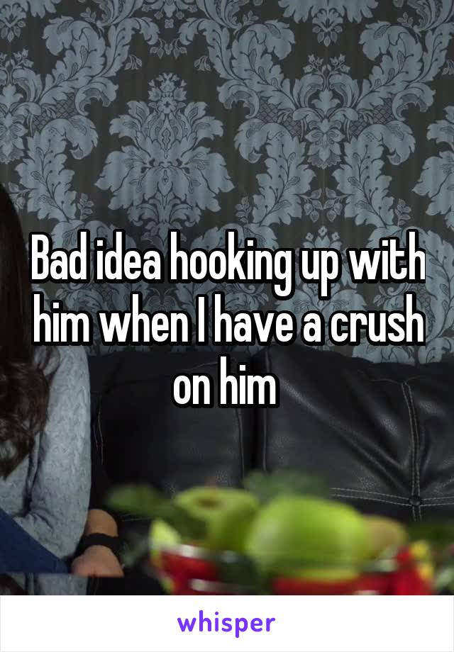 Bad idea hooking up with him when I have a crush on him 