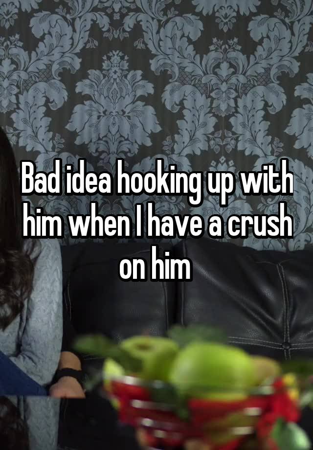 Bad idea hooking up with him when I have a crush on him 