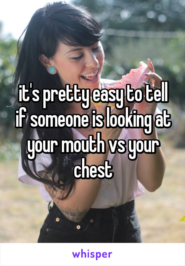 it's pretty easy to tell if someone is looking at your mouth vs your chest