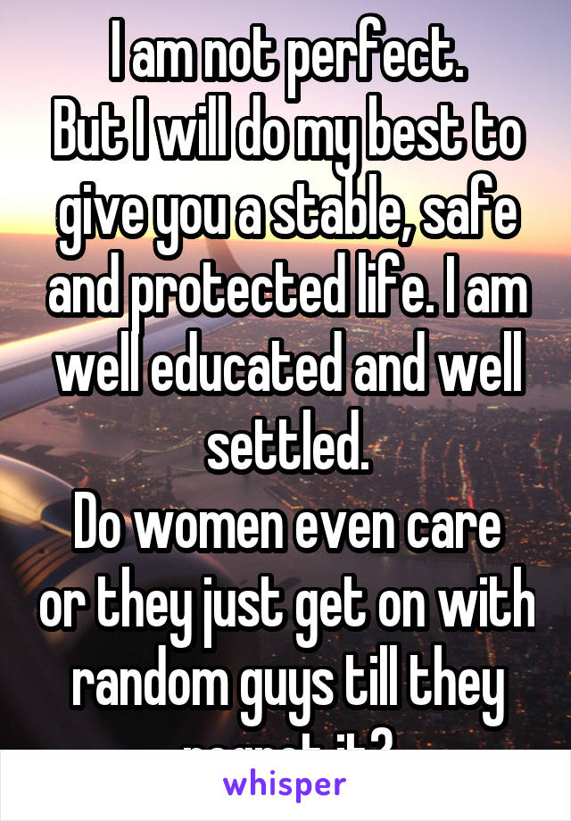 I am not perfect.
But I will do my best to give you a stable, safe and protected life. I am well educated and well settled.
Do women even care or they just get on with random guys till they regret it?