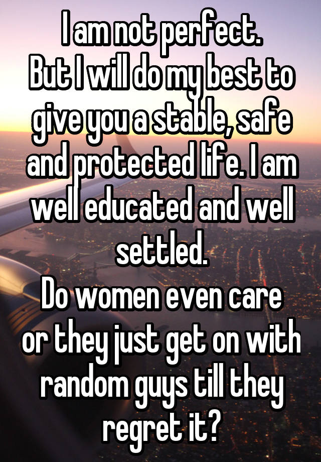 I am not perfect.
But I will do my best to give you a stable, safe and protected life. I am well educated and well settled.
Do women even care or they just get on with random guys till they regret it?