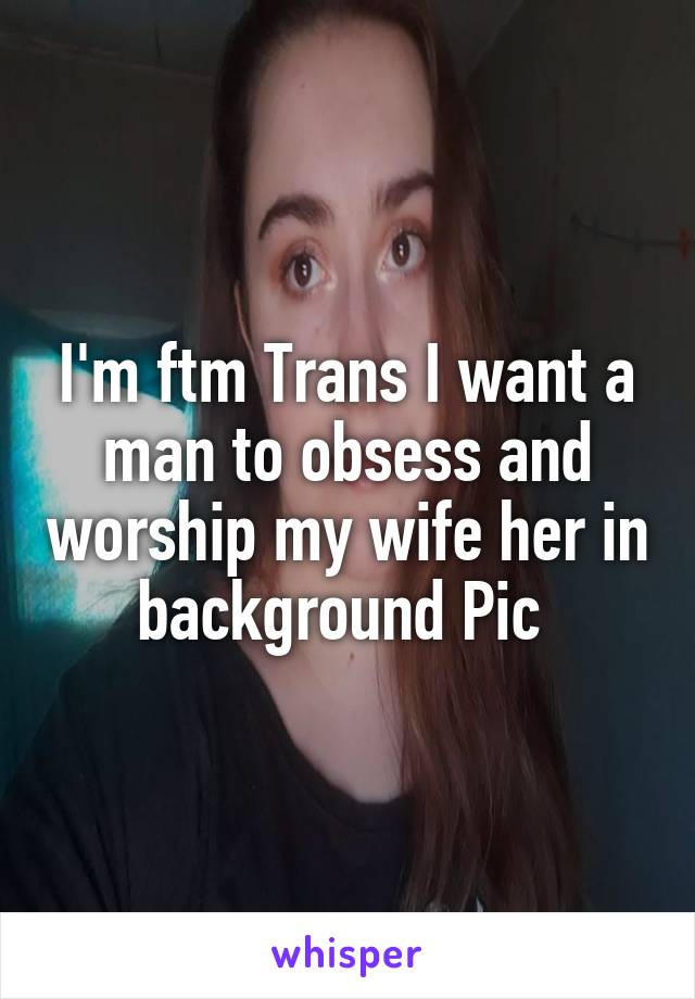 I'm ftm Trans I want a man to obsess and worship my wife her in background Pic 