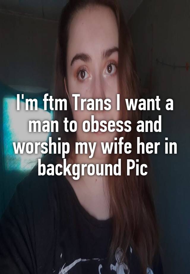 I'm ftm Trans I want a man to obsess and worship my wife her in background Pic 